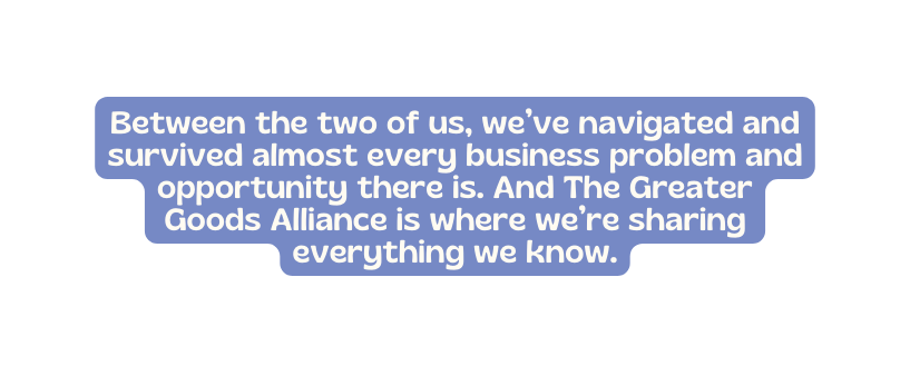 Between the two of us we ve navigated and survived almost every business problem and opportunity there is And The Greater Goods Alliance is where we re sharing everything we know